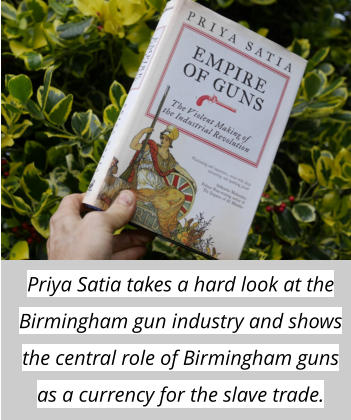 Priya Satia takes a hard look at the Birmingham gun industry and shows the central role of Birmingham guns as a currency for the slave trade.